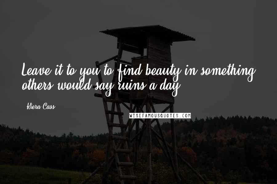 Kiera Cass Quotes: Leave it to you to find beauty in something others would say ruins a day.
