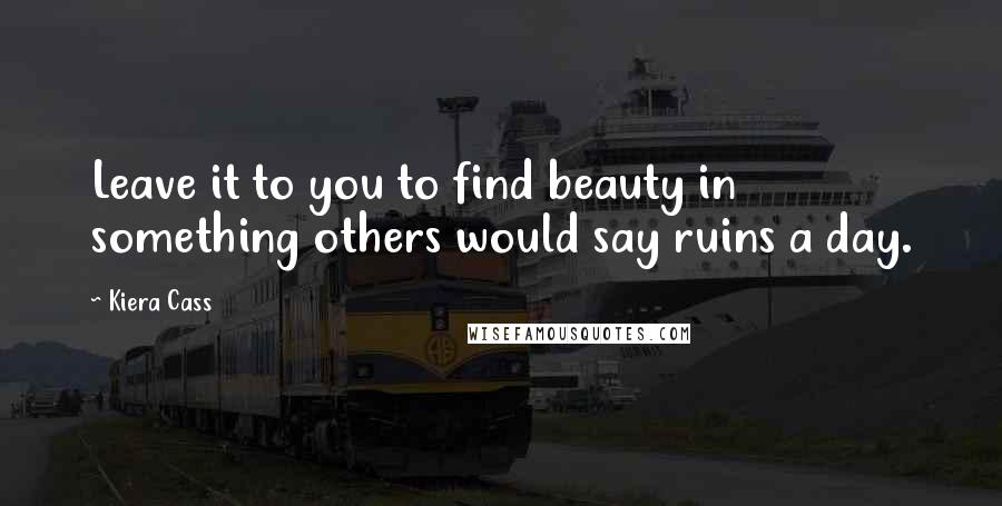 Kiera Cass Quotes: Leave it to you to find beauty in something others would say ruins a day.