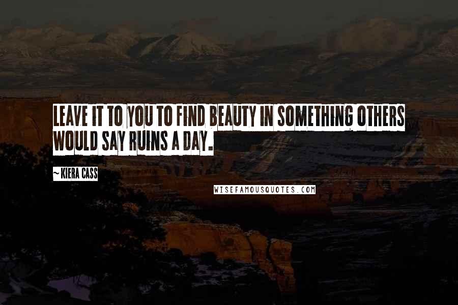 Kiera Cass Quotes: Leave it to you to find beauty in something others would say ruins a day.
