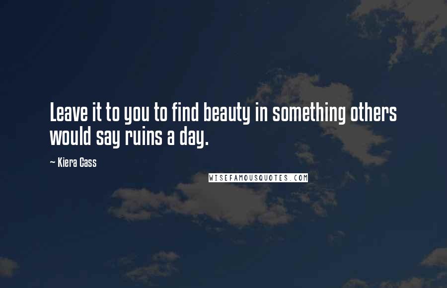 Kiera Cass Quotes: Leave it to you to find beauty in something others would say ruins a day.