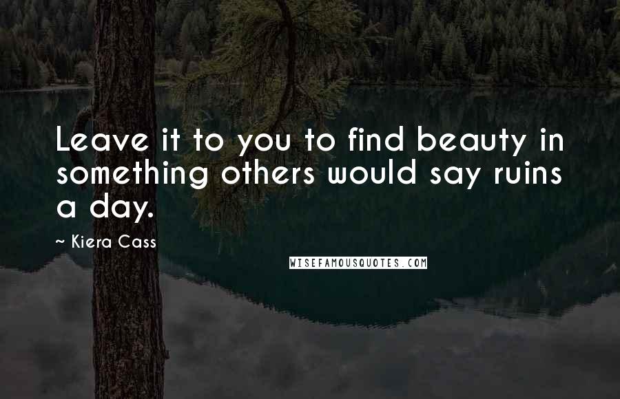 Kiera Cass Quotes: Leave it to you to find beauty in something others would say ruins a day.