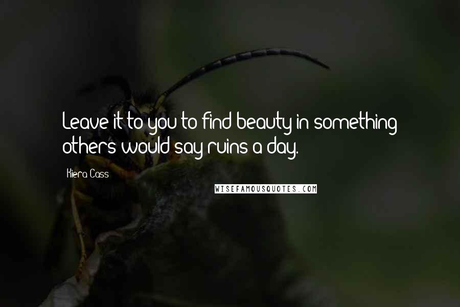 Kiera Cass Quotes: Leave it to you to find beauty in something others would say ruins a day.