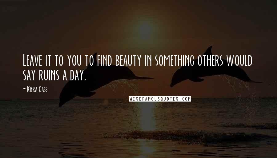Kiera Cass Quotes: Leave it to you to find beauty in something others would say ruins a day.