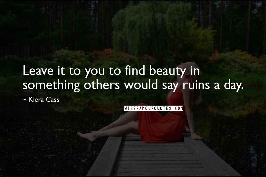 Kiera Cass Quotes: Leave it to you to find beauty in something others would say ruins a day.