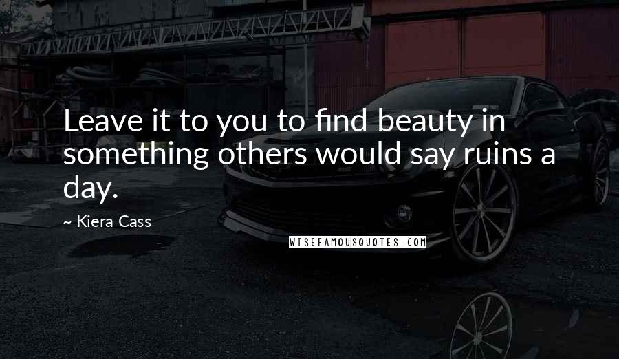 Kiera Cass Quotes: Leave it to you to find beauty in something others would say ruins a day.