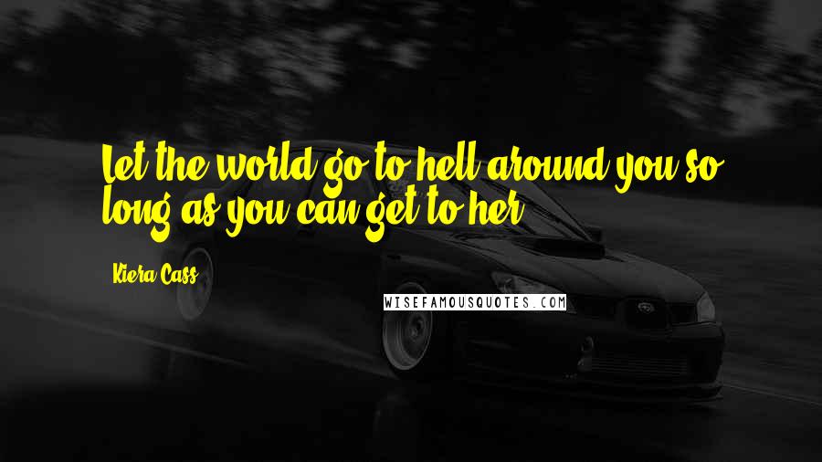 Kiera Cass Quotes: Let the world go to hell around you so long as you can get to her