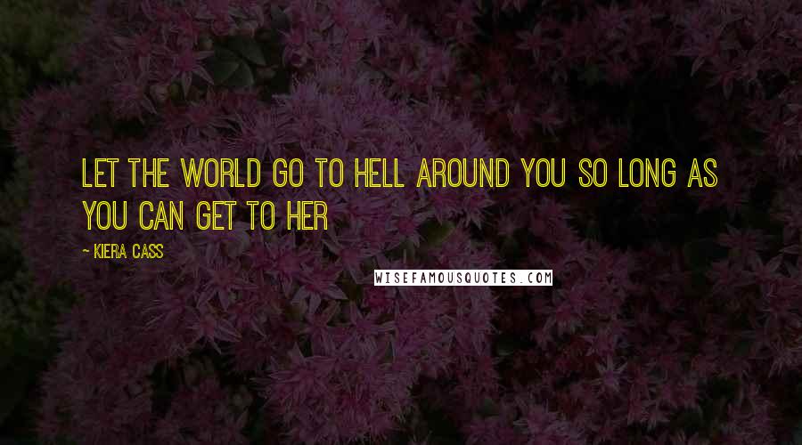 Kiera Cass Quotes: Let the world go to hell around you so long as you can get to her