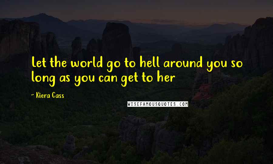 Kiera Cass Quotes: Let the world go to hell around you so long as you can get to her