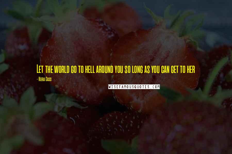 Kiera Cass Quotes: Let the world go to hell around you so long as you can get to her