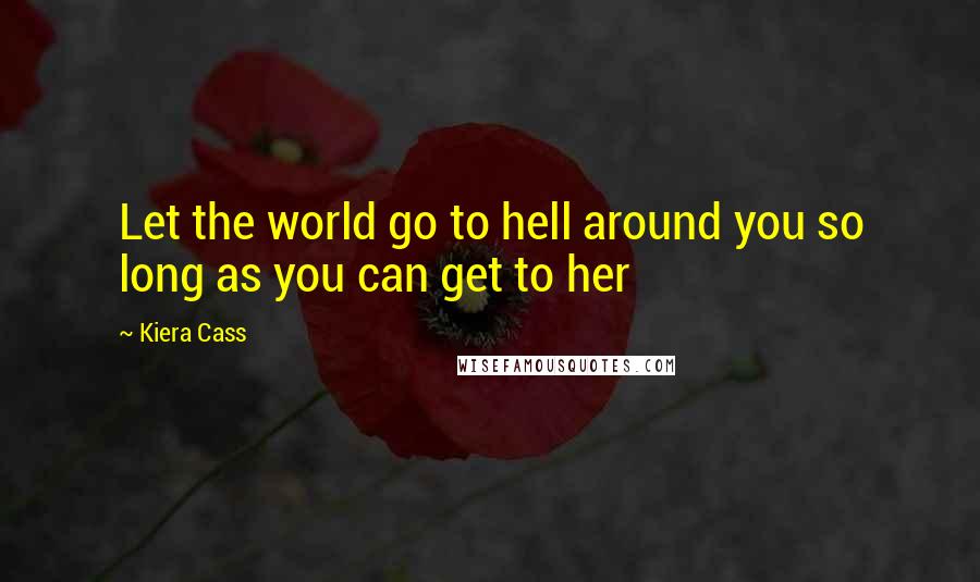 Kiera Cass Quotes: Let the world go to hell around you so long as you can get to her