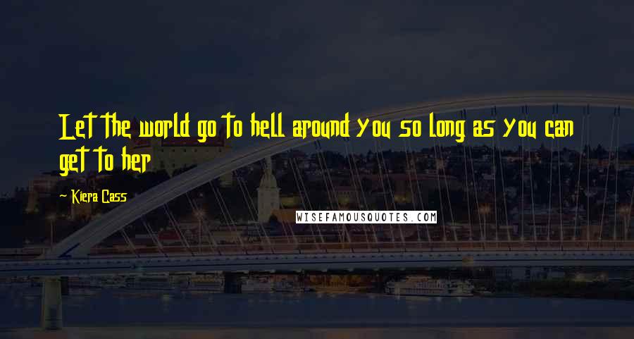 Kiera Cass Quotes: Let the world go to hell around you so long as you can get to her