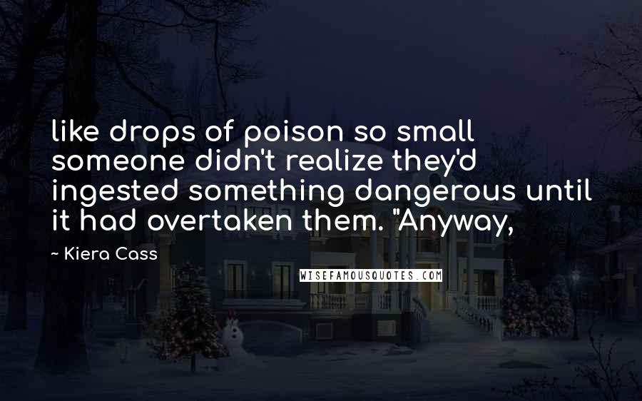 Kiera Cass Quotes: like drops of poison so small someone didn't realize they'd ingested something dangerous until it had overtaken them. "Anyway,