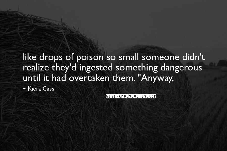 Kiera Cass Quotes: like drops of poison so small someone didn't realize they'd ingested something dangerous until it had overtaken them. "Anyway,