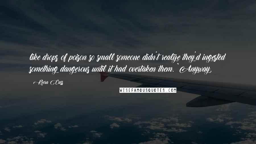 Kiera Cass Quotes: like drops of poison so small someone didn't realize they'd ingested something dangerous until it had overtaken them. "Anyway,