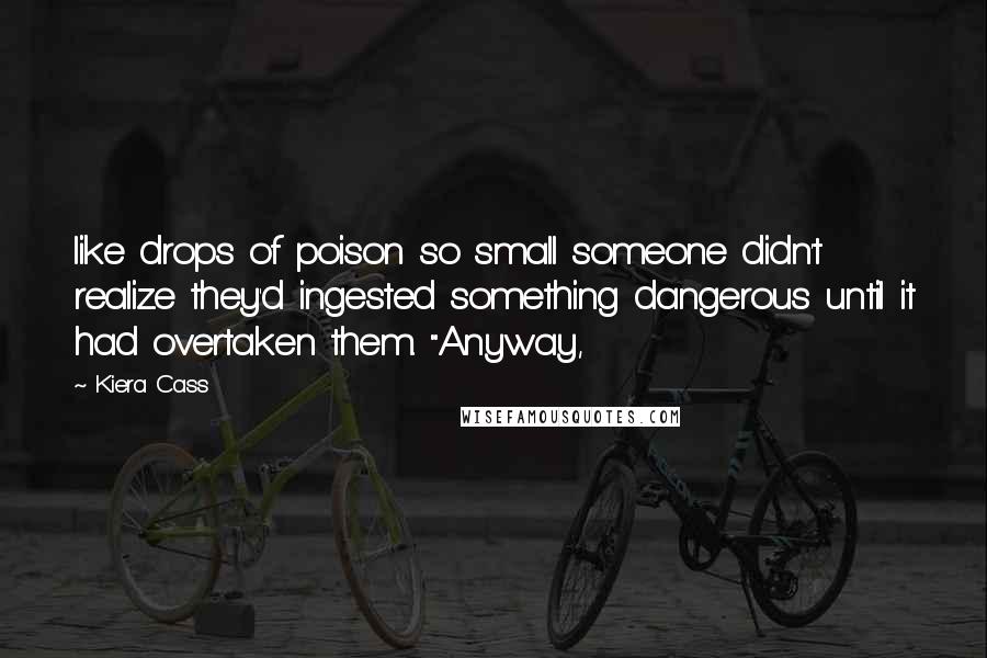 Kiera Cass Quotes: like drops of poison so small someone didn't realize they'd ingested something dangerous until it had overtaken them. "Anyway,