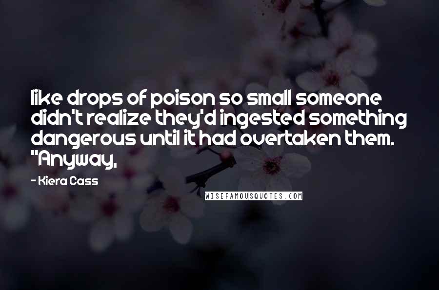 Kiera Cass Quotes: like drops of poison so small someone didn't realize they'd ingested something dangerous until it had overtaken them. "Anyway,