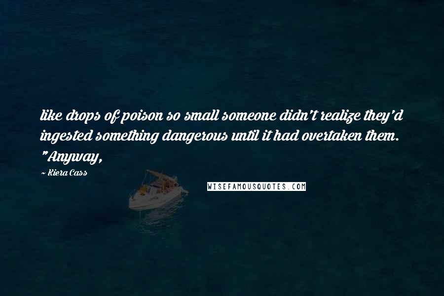 Kiera Cass Quotes: like drops of poison so small someone didn't realize they'd ingested something dangerous until it had overtaken them. "Anyway,