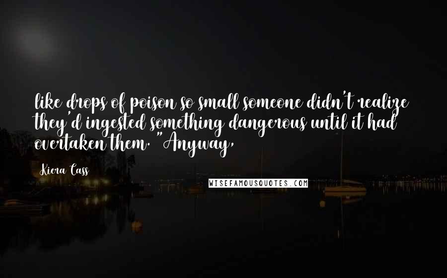 Kiera Cass Quotes: like drops of poison so small someone didn't realize they'd ingested something dangerous until it had overtaken them. "Anyway,