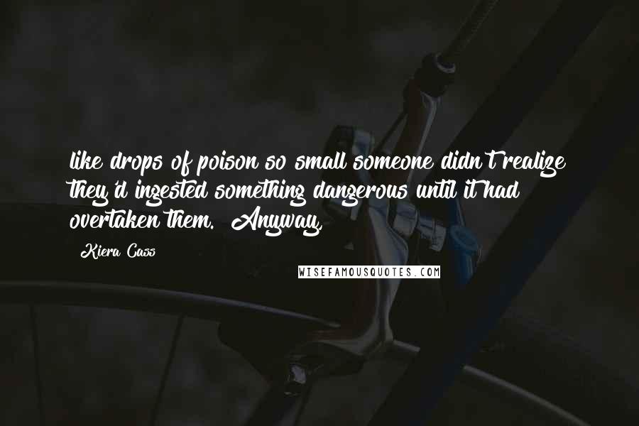 Kiera Cass Quotes: like drops of poison so small someone didn't realize they'd ingested something dangerous until it had overtaken them. "Anyway,