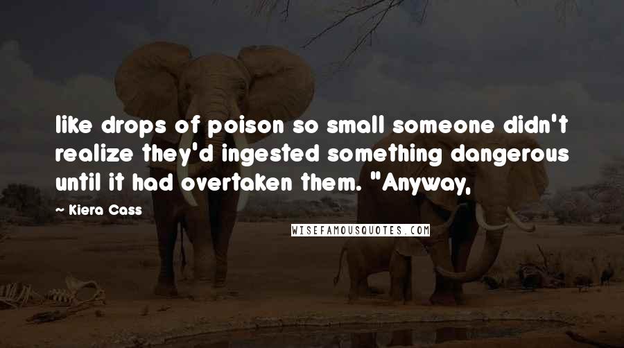 Kiera Cass Quotes: like drops of poison so small someone didn't realize they'd ingested something dangerous until it had overtaken them. "Anyway,