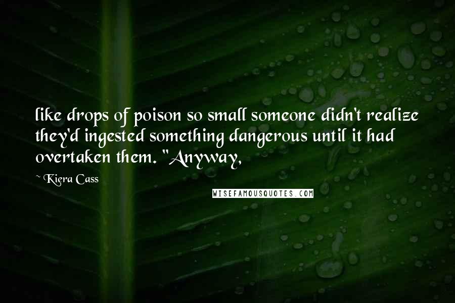 Kiera Cass Quotes: like drops of poison so small someone didn't realize they'd ingested something dangerous until it had overtaken them. "Anyway,