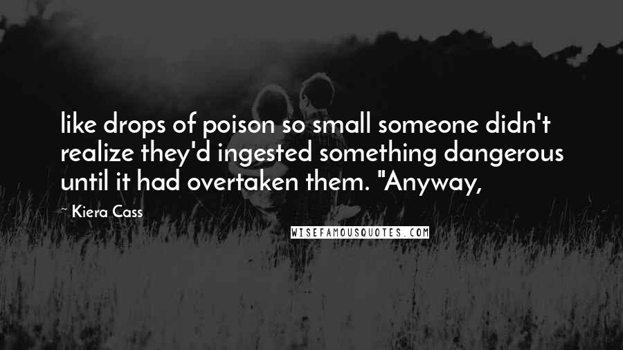 Kiera Cass Quotes: like drops of poison so small someone didn't realize they'd ingested something dangerous until it had overtaken them. "Anyway,