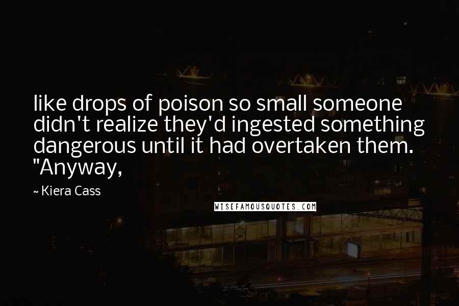 Kiera Cass Quotes: like drops of poison so small someone didn't realize they'd ingested something dangerous until it had overtaken them. "Anyway,