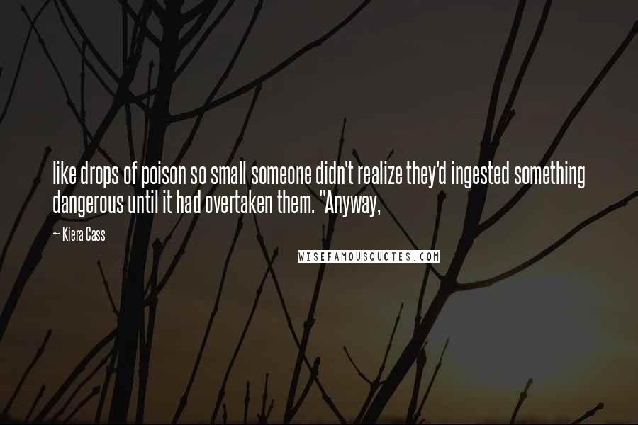 Kiera Cass Quotes: like drops of poison so small someone didn't realize they'd ingested something dangerous until it had overtaken them. "Anyway,