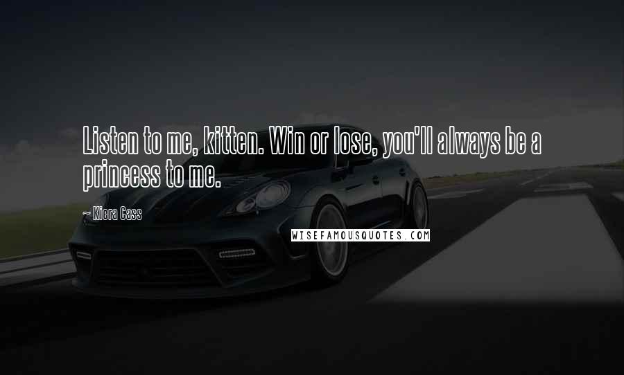 Kiera Cass Quotes: Listen to me, kitten. Win or lose, you'll always be a princess to me.