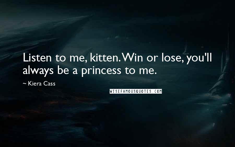 Kiera Cass Quotes: Listen to me, kitten. Win or lose, you'll always be a princess to me.