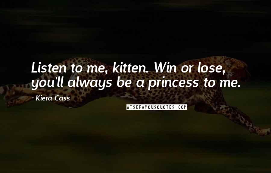 Kiera Cass Quotes: Listen to me, kitten. Win or lose, you'll always be a princess to me.