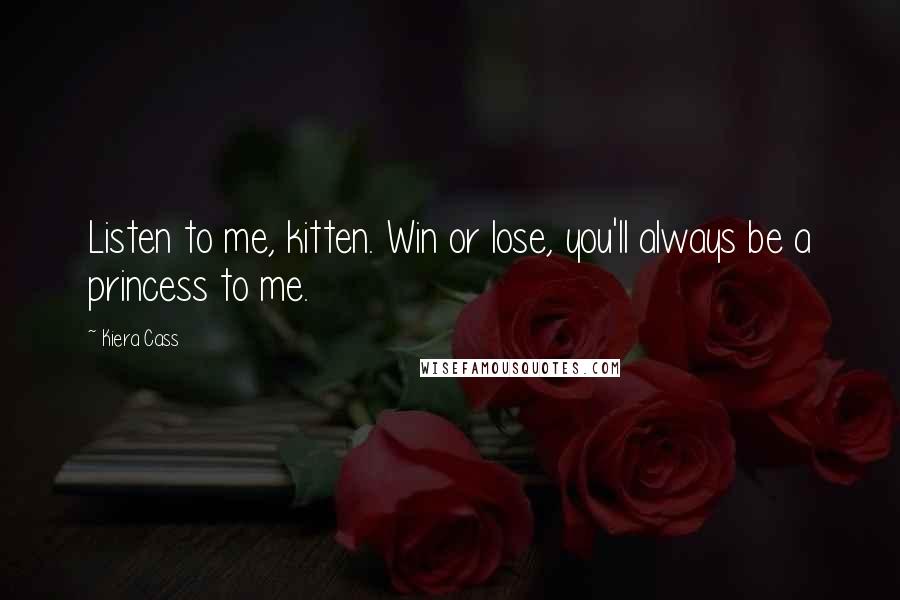 Kiera Cass Quotes: Listen to me, kitten. Win or lose, you'll always be a princess to me.
