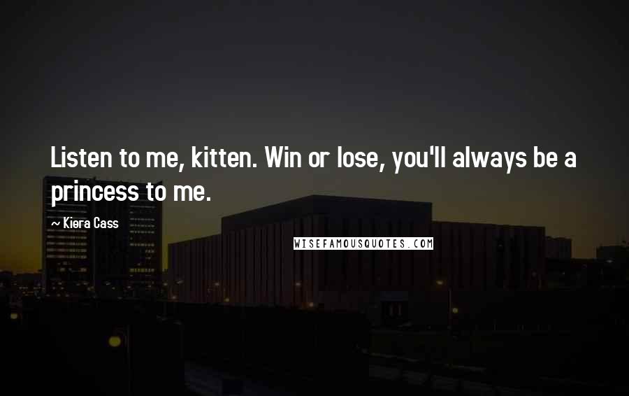 Kiera Cass Quotes: Listen to me, kitten. Win or lose, you'll always be a princess to me.