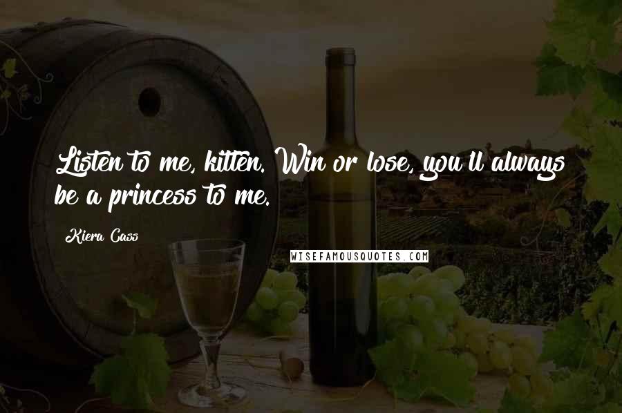 Kiera Cass Quotes: Listen to me, kitten. Win or lose, you'll always be a princess to me.