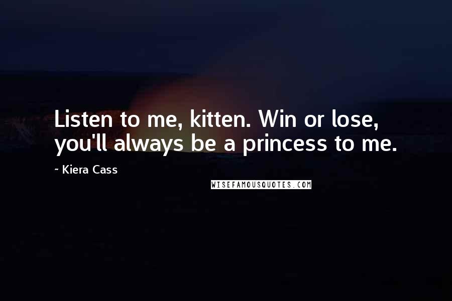 Kiera Cass Quotes: Listen to me, kitten. Win or lose, you'll always be a princess to me.