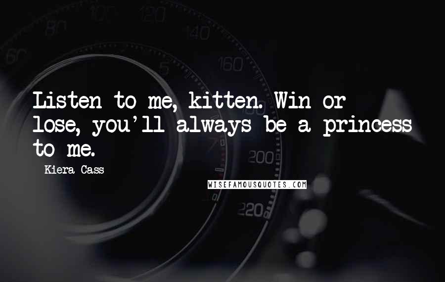 Kiera Cass Quotes: Listen to me, kitten. Win or lose, you'll always be a princess to me.