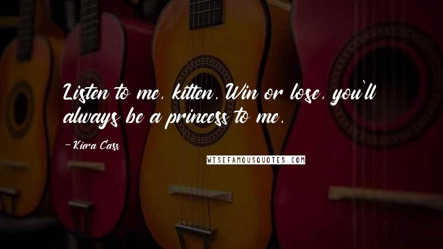 Kiera Cass Quotes: Listen to me, kitten. Win or lose, you'll always be a princess to me.