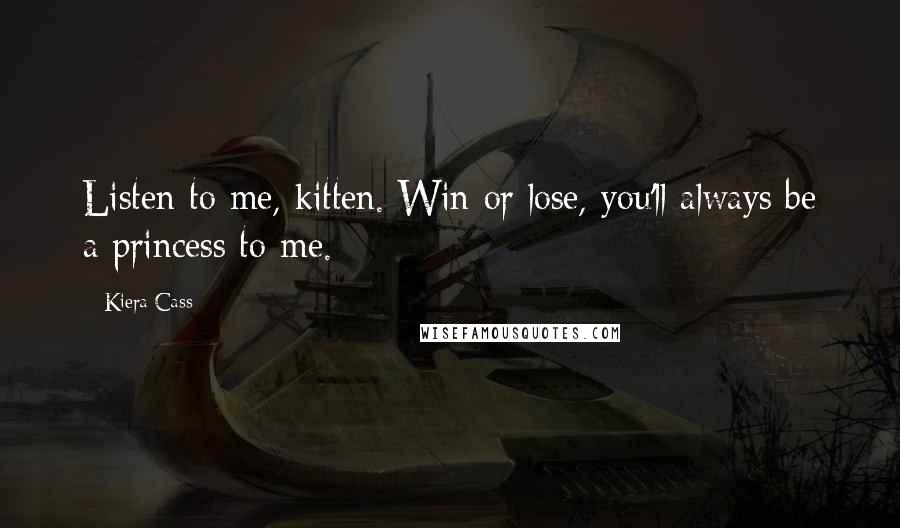 Kiera Cass Quotes: Listen to me, kitten. Win or lose, you'll always be a princess to me.