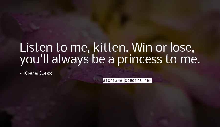 Kiera Cass Quotes: Listen to me, kitten. Win or lose, you'll always be a princess to me.