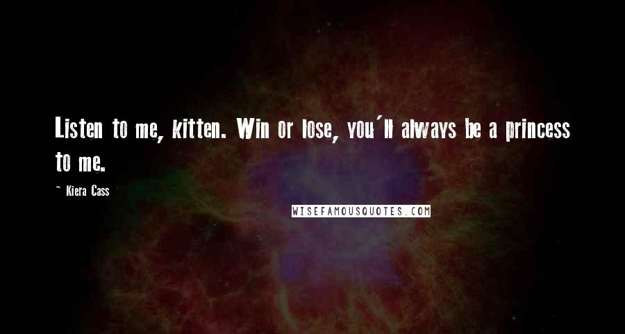 Kiera Cass Quotes: Listen to me, kitten. Win or lose, you'll always be a princess to me.