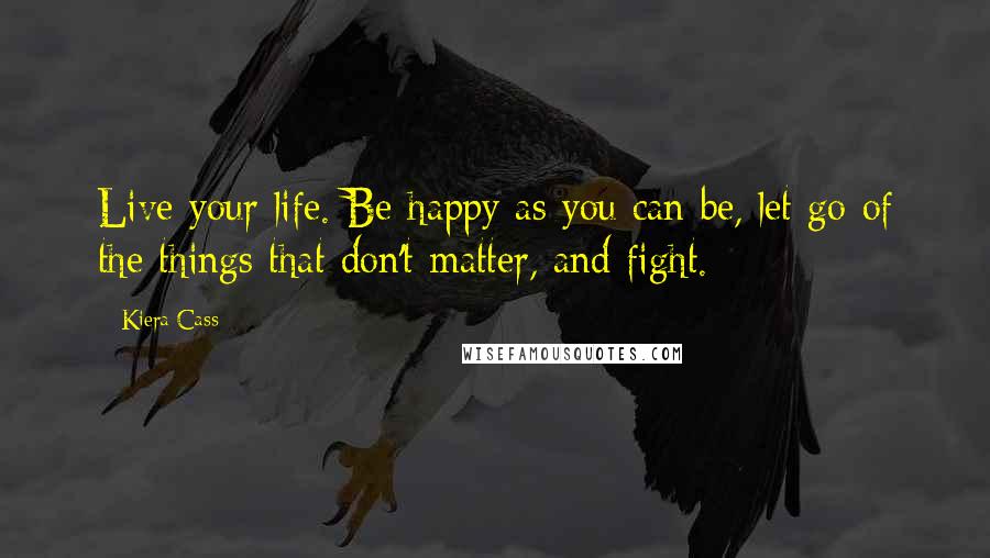 Kiera Cass Quotes: Live your life. Be happy as you can be, let go of the things that don't matter, and fight.