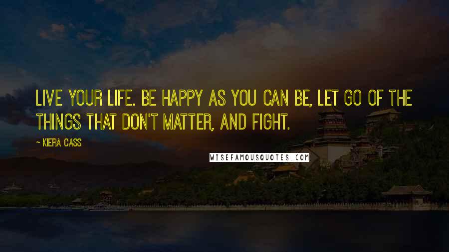 Kiera Cass Quotes: Live your life. Be happy as you can be, let go of the things that don't matter, and fight.