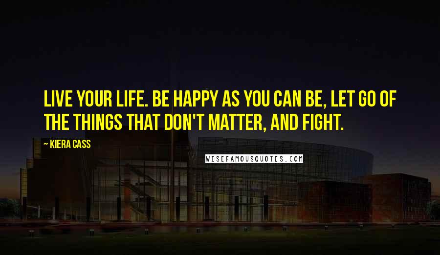 Kiera Cass Quotes: Live your life. Be happy as you can be, let go of the things that don't matter, and fight.