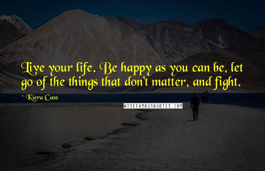 Kiera Cass Quotes: Live your life. Be happy as you can be, let go of the things that don't matter, and fight.