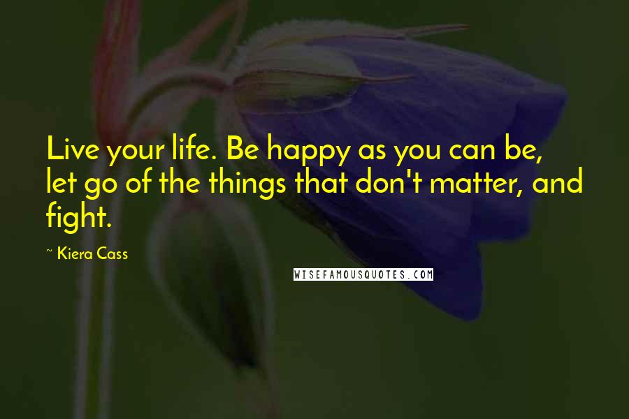 Kiera Cass Quotes: Live your life. Be happy as you can be, let go of the things that don't matter, and fight.