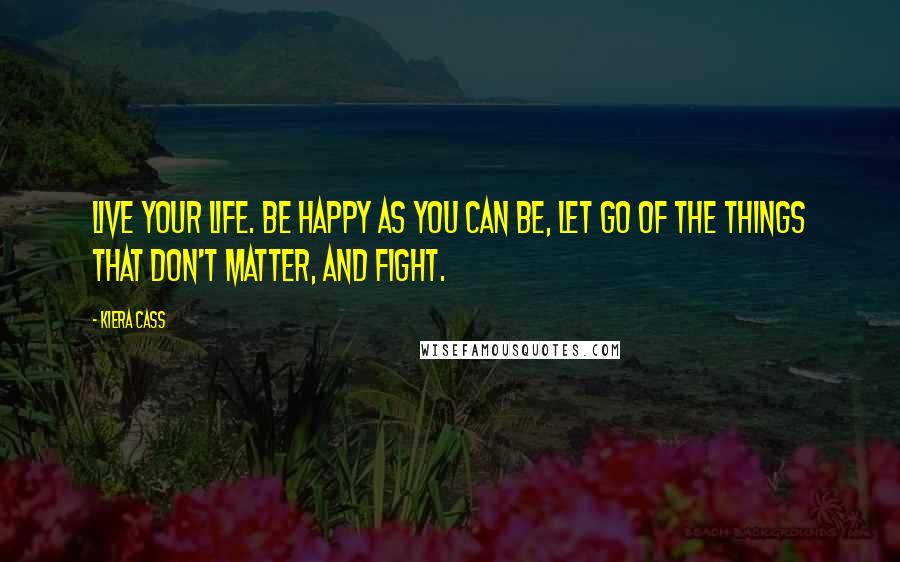 Kiera Cass Quotes: Live your life. Be happy as you can be, let go of the things that don't matter, and fight.