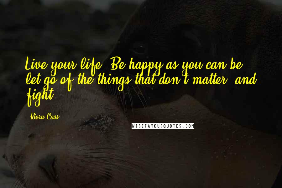 Kiera Cass Quotes: Live your life. Be happy as you can be, let go of the things that don't matter, and fight.