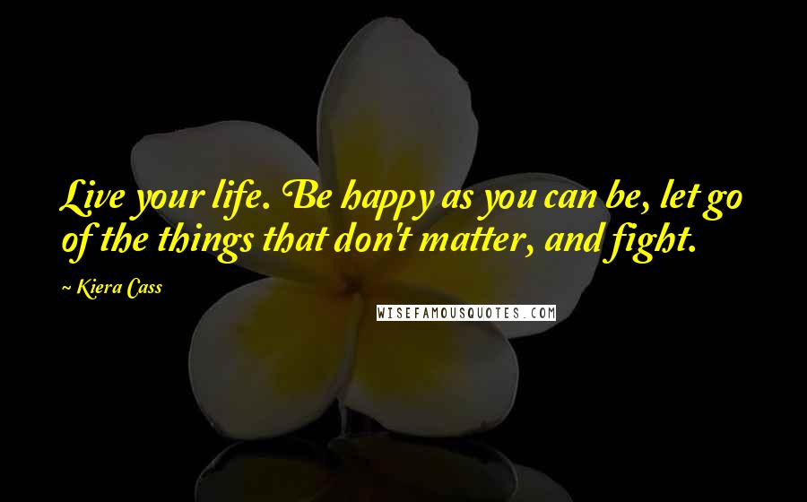 Kiera Cass Quotes: Live your life. Be happy as you can be, let go of the things that don't matter, and fight.