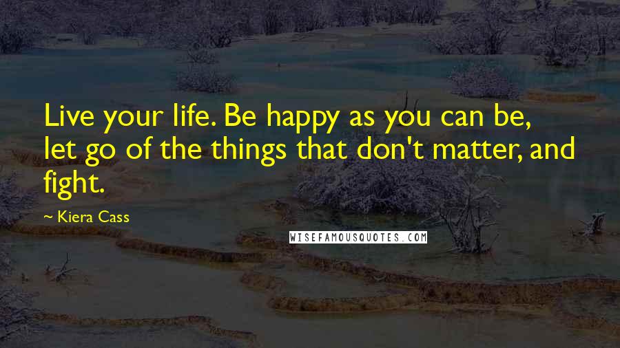 Kiera Cass Quotes: Live your life. Be happy as you can be, let go of the things that don't matter, and fight.