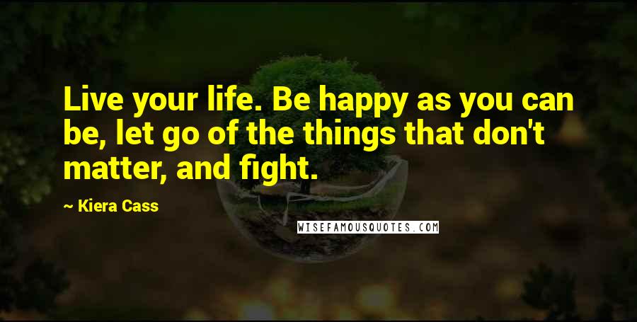 Kiera Cass Quotes: Live your life. Be happy as you can be, let go of the things that don't matter, and fight.